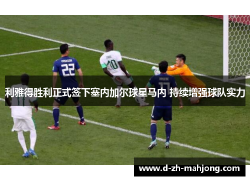利雅得胜利正式签下塞内加尔球星马内 持续增强球队实力