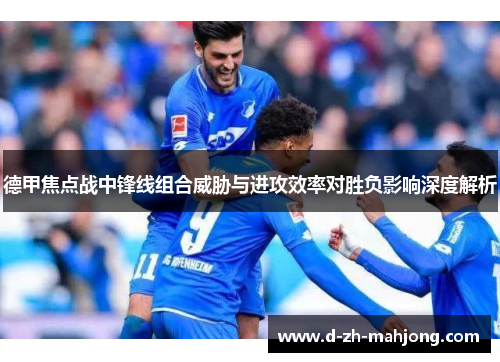 德甲焦点战中锋线组合威胁与进攻效率对胜负影响深度解析