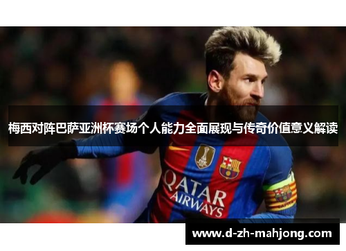 梅西对阵巴萨亚洲杯赛场个人能力全面展现与传奇价值意义解读