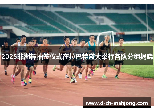 2025非洲杯抽签仪式在拉巴特盛大举行各队分组揭晓 2025非洲杯抽签仪式在拉巴特盛大举行各队分组揭晓