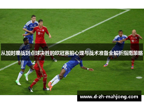 从加时鏖战到点球决胜的欧冠赛前心理与战术准备全解析指南策略 从加时鏖战到点球决胜的欧冠赛前心理与战术准备全解析指南策略