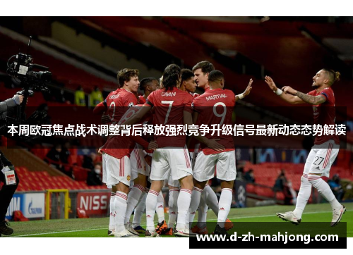 本周欧冠焦点战术调整背后释放强烈竞争升级信号最新动态态势解读