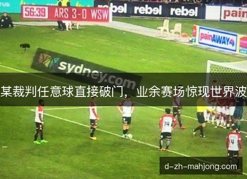 某裁判任意球直接破门,业余赛场惊现世界波 某裁判任意球直接破门,业余赛场惊现世界波