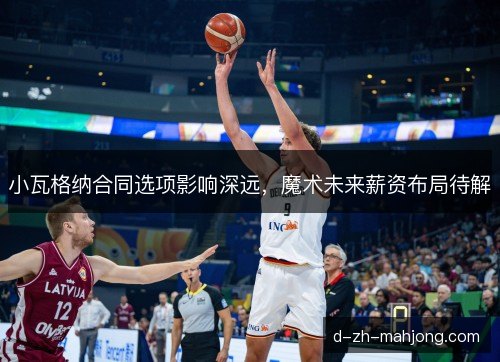小瓦格纳合同选项影响深远，魔术未来薪资布局待解